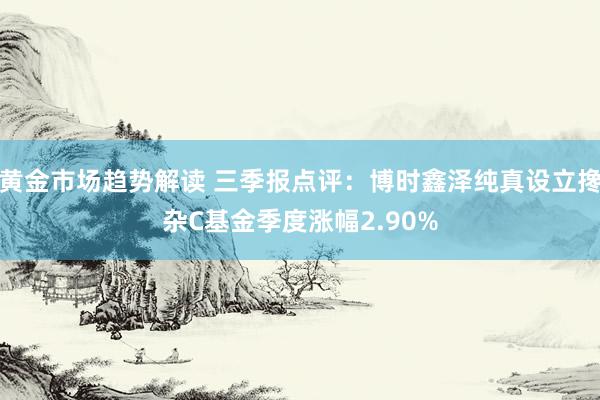   黄金市场趋势解读 三季报点评：博时鑫泽纯真设立搀杂C基金季度涨幅2.90%