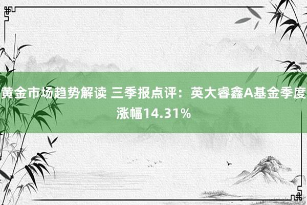   黄金市场趋势解读 三季报点评：英大睿鑫A基金季度涨幅14.31%