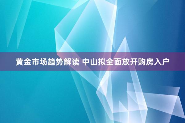   黄金市场趋势解读 中山拟全面放开购房入户