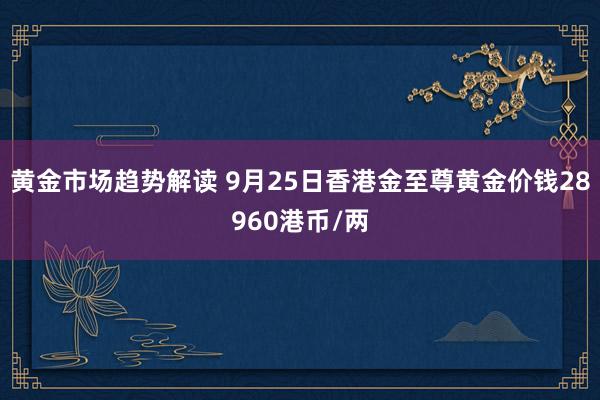   黄金市场趋势解读 9月25日香港金至尊黄金价钱28960港币/两