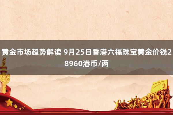   黄金市场趋势解读 9月25日香港六福珠宝黄金价钱28960港币/两