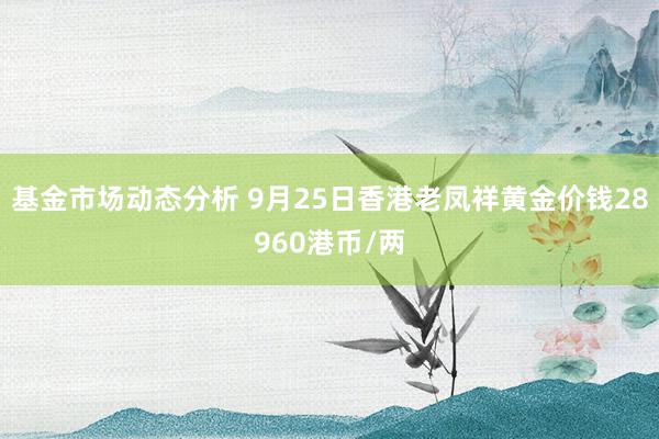   基金市场动态分析 9月25日香港老凤祥黄金价钱28960港币/两