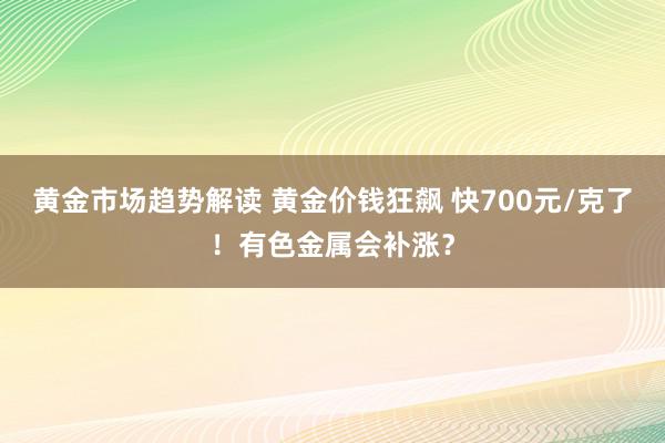   黄金市场趋势解读 黄金价钱狂飙 快700元/克了！有色金属会补涨？