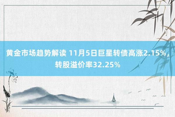   黄金市场趋势解读 11月5日巨星转债高涨2.15%，转股溢价率32.25%