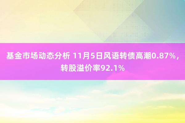   基金市场动态分析 11月5日风语转债高潮0.87%，转股溢价率92.1%