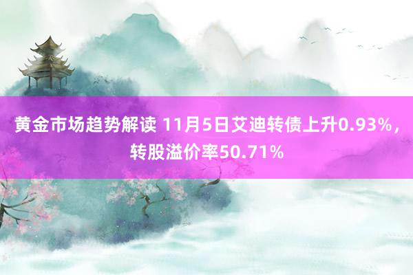   黄金市场趋势解读 11月5日艾迪转债上升0.93%，转股溢价率50.71%