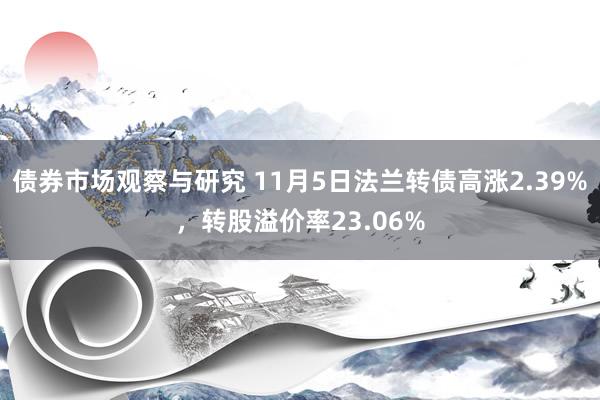   债券市场观察与研究 11月5日法兰转债高涨2.39%，转股溢价率23.06%