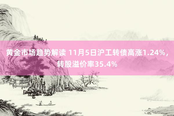   黄金市场趋势解读 11月5日沪工转债高涨1.24%，转股溢价率35.4%