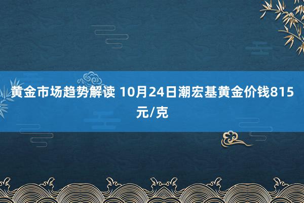   黄金市场趋势解读 10月24日潮宏基黄金价钱815元/克