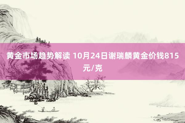   黄金市场趋势解读 10月24日谢瑞麟黄金价钱815元/克