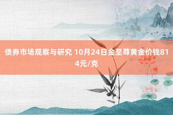   债券市场观察与研究 10月24日金至尊黄金价钱814元/克