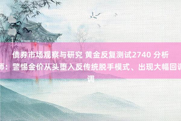   债券市场观察与研究 黄金反复测试2740 分析师：警惕金价从头堕入反传统脱手模式、出现大幅回调