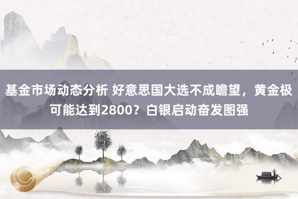   基金市场动态分析 好意思国大选不成瞻望，黄金极可能达到2800？白银启动奋发图强