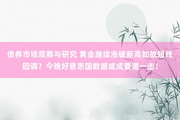   债券市场观察与研究 黄金继续涨破新高如故短线回调？今晚好意思国数据或成要道一击！