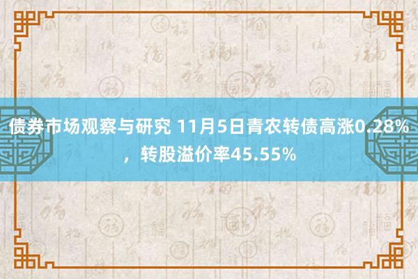   债券市场观察与研究 11月5日青农转债高涨0.28%，转股溢价率45.55%