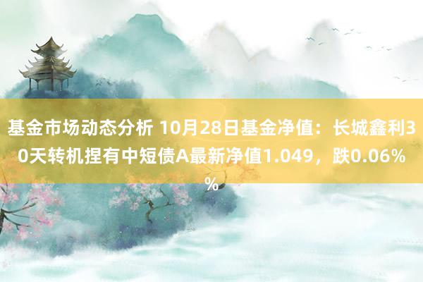   基金市场动态分析 10月28日基金净值：长城鑫利30天转机捏有中短债A最新净值1.049，跌0.06%