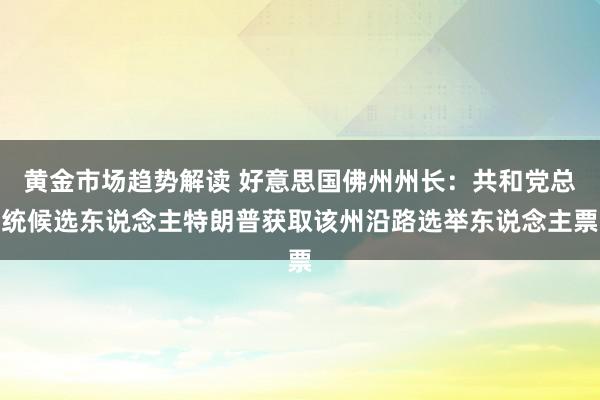   黄金市场趋势解读 好意思国佛州州长：共和党总统候选东说念主特朗普获取该州沿路选举东说念主票