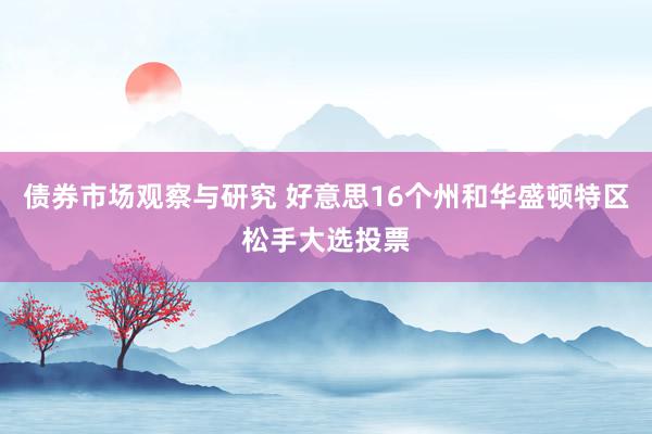   债券市场观察与研究 好意思16个州和华盛顿特区松手大选投票