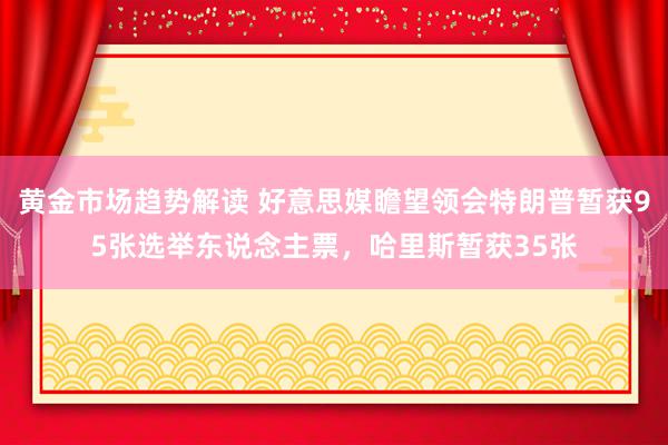   黄金市场趋势解读 好意思媒瞻望领会特朗普暂获95张选举东说念主票，哈里斯暂获35张