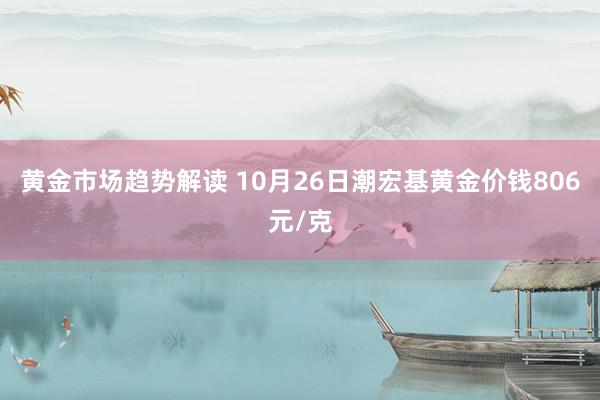   黄金市场趋势解读 10月26日潮宏基黄金价钱806元/克