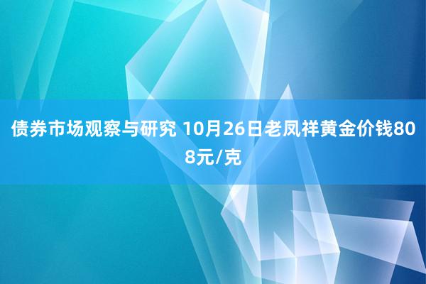   债券市场观察与研究 10月26日老凤祥黄金价钱808元/克