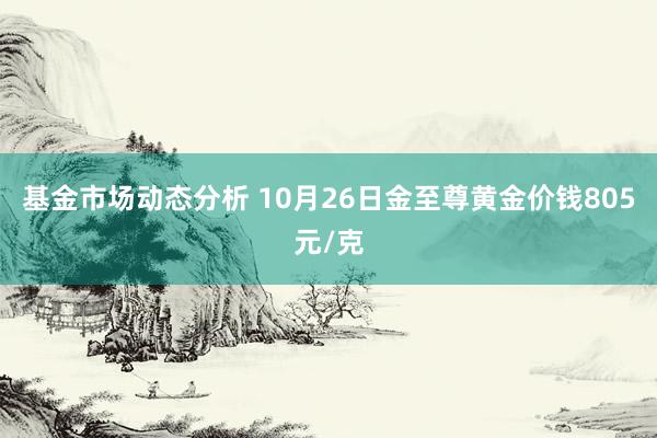   基金市场动态分析 10月26日金至尊黄金价钱805元/克