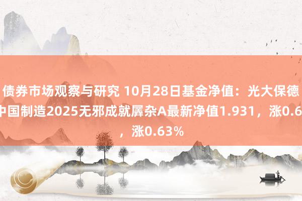   债券市场观察与研究 10月28日基金净值：光大保德信中国制造2025无邪成就羼杂A最新净值1.931，涨0.63%