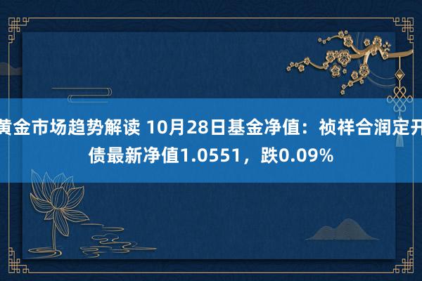   黄金市场趋势解读 10月28日基金净值：祯祥合润定开债最新净值1.0551，跌0.09%