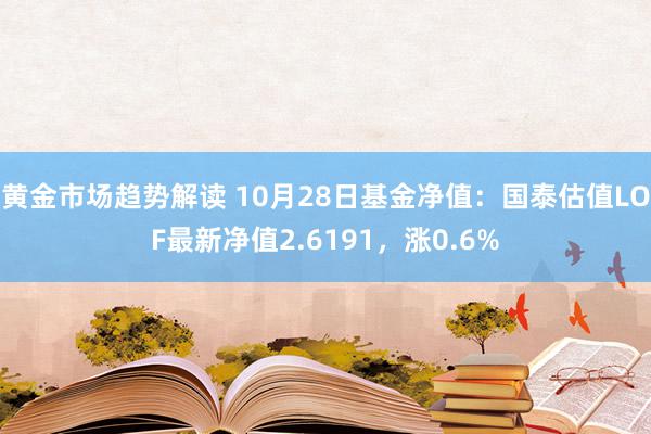   黄金市场趋势解读 10月28日基金净值：国泰估值LOF最新净值2.6191，涨0.6%