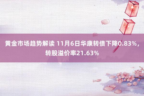   黄金市场趋势解读 11月6日华康转债下降0.83%，转股溢价率21.63%