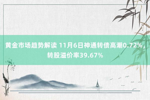   黄金市场趋势解读 11月6日神通转债高潮0.72%，转股溢价率39.67%