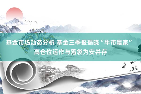   基金市场动态分析 基金三季报揭晓“牛市赢家” 高仓位运作与落袋为安并存