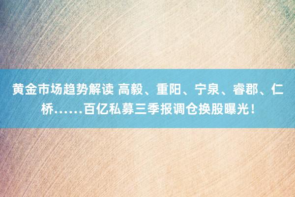   黄金市场趋势解读 高毅、重阳、宁泉、睿郡、仁桥……百亿私募三季报调仓换股曝光！