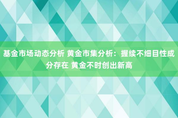   基金市场动态分析 黄金市集分析：握续不细目性成分存在 黄金不时创出新高