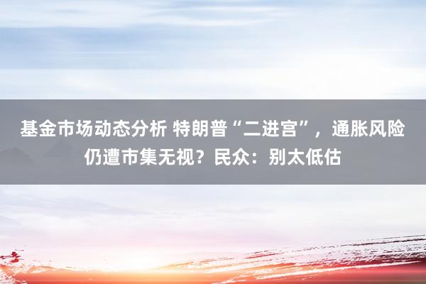   基金市场动态分析 特朗普“二进宫”，通胀风险仍遭市集无视？民众：别太低估