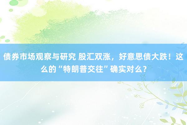   债券市场观察与研究 股汇双涨，好意思债大跌！这么的“特朗普交往”确实对么？