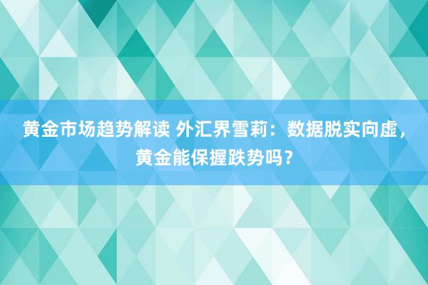   黄金市场趋势解读 外汇界雪莉：数据脱实向虚，黄金能保握跌势吗？