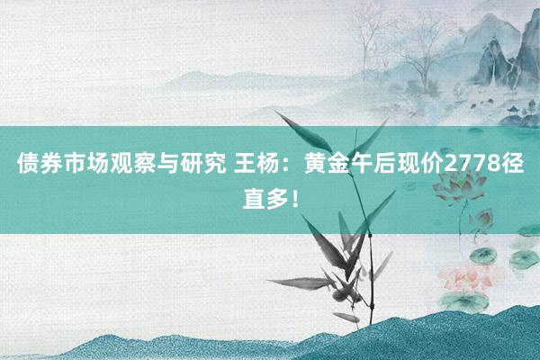   债券市场观察与研究 王杨：黄金午后现价2778径直多！