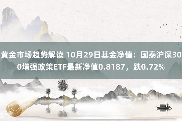   黄金市场趋势解读 10月29日基金净值：国泰沪深300增强政策ETF最新净值0.8187，跌0.72%