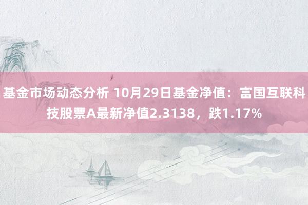   基金市场动态分析 10月29日基金净值：富国互联科技股票A最新净值2.3138，跌1.17%