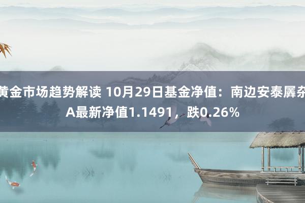   黄金市场趋势解读 10月29日基金净值：南边安泰羼杂A最新净值1.1491，跌0.26%