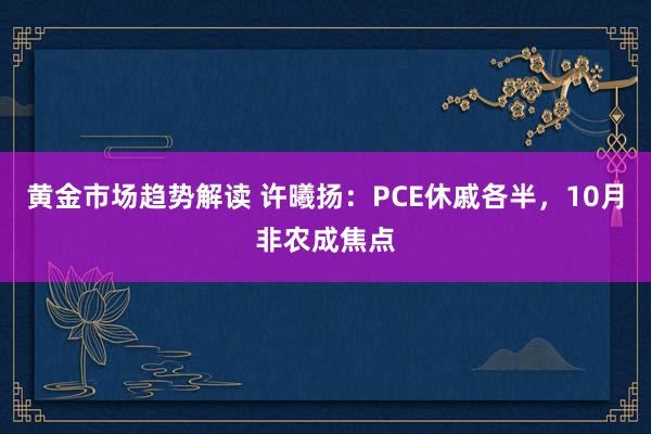   黄金市场趋势解读 许曦扬：PCE休戚各半，10月非农成焦点