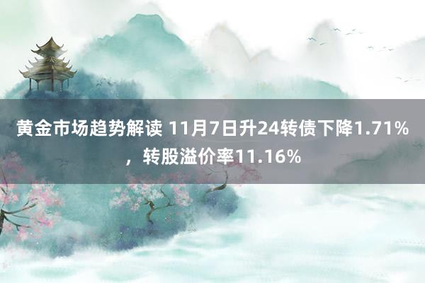   黄金市场趋势解读 11月7日升24转债下降1.71%，转股溢价率11.16%