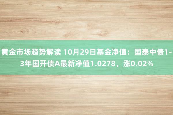   黄金市场趋势解读 10月29日基金净值：国泰中债1-3年国开债A最新净值1.0278，涨0.02%