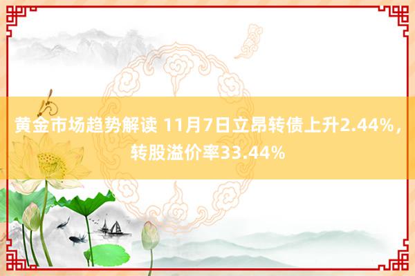   黄金市场趋势解读 11月7日立昂转债上升2.44%，转股溢价率33.44%