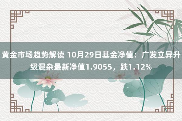 黄金市场趋势解读 10月29日基金净值：广发立异升级混杂最新净值1.9055，跌1.12%