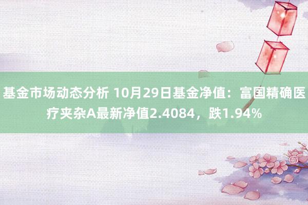 基金市场动态分析 10月29日基金净值：富国精确医疗夹杂A最新净值2.4084，跌1.94%