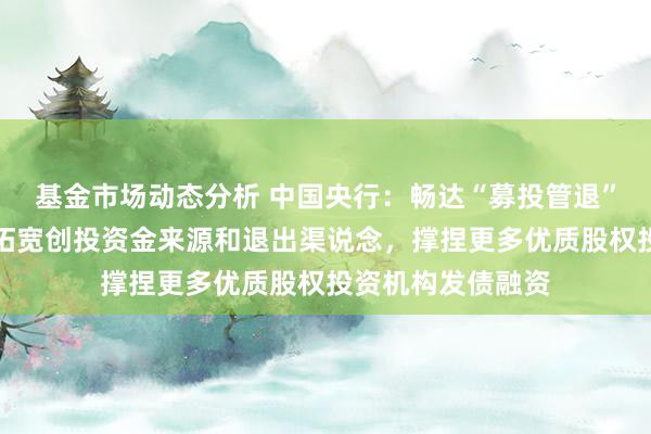   基金市场动态分析 中国央行：畅达“募投管退”全链条，特殊是拓宽创投资金来源和退出渠说念，撑捏更多优质股权投资机构发债融资