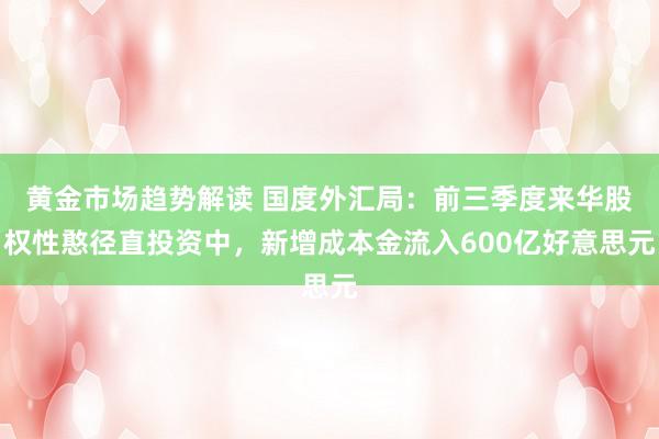   黄金市场趋势解读 国度外汇局：前三季度来华股权性憨径直投资中，新增成本金流入600亿好意思元