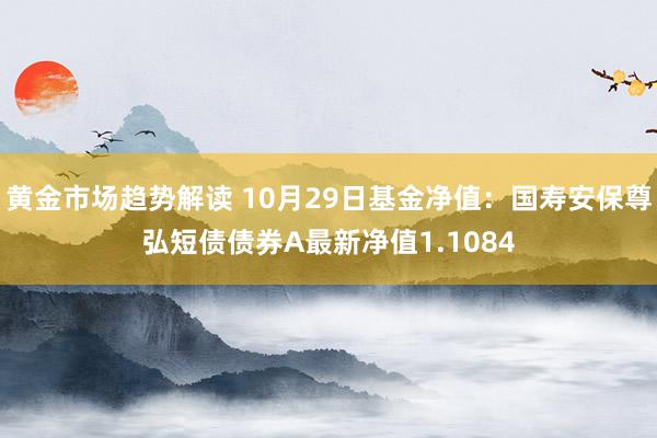 黄金市场趋势解读 10月29日基金净值：国寿安保尊弘短债债券A最新净值1.1084